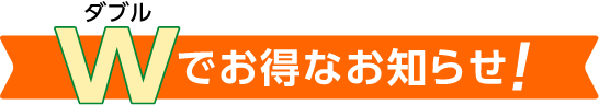 ダブルでお得なお知らせ!