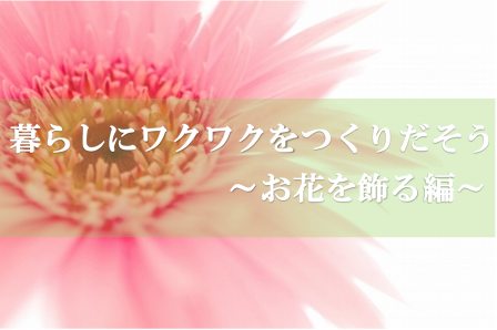 暮らしの中にワクワクをつくりだそう お花を飾る編 暮らしコラム オークラヤコラム マンション売却 購入 住みかえ 賃貸ならオークラヤ住宅 暮らしの中にワクワクをつくりだそう お花を飾る編 暮らしコラム オークラヤコラム マンション売却 購入 住みかえ 賃貸ならオークラヤ住宅